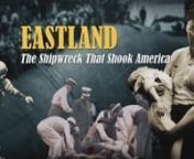 Trailer - RealscreennnEASTLAND: The Shipwreck That Shook America reveals immigrants being victimized by the rich and powerful who ultimately get away with it—a story not taken from today’s headlines but from a hundred years ago.n nThousands of Chicago factory workers boarded the SS Eastland in the summer of 1915, heading to a company picnic, but the steamship had a dark past that the passengers never knew until it was too late….844 died in a matter of minutes.n nEASTLAND includes stories o