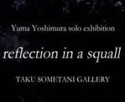 Filmed and directed by Yuma YoshimuranReading by Manami Midorikawann---------------------------------------------------------------nnYuma Yoshimura solo exhibitionn “reflection in a squall” nTAKU SOMETANI GALLERYnn会期：2018 年10 月16 日（火）－ 11 月16 日（金）n時間：13:00 – 19:00n休廊: 月曜日 ※10 月21 日（日）は休廊nレセプション：2018 年10 月20 日（土）18:00 – 20:00n会場：TAKU SOMETANI GALLERYn〒103-0002n東京都中央区日本橋馬