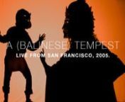 A (Balinese) Tempest (2005),from the original performance at The Cowell Theater in San Francisco.nnCo-produced with Gamelan Sekar Jaya, A (Balinese) Tempest is an adaptation of Shakespeare&#39;s most musical and magical play. It is about a sorcerer and dethroned Milanese duke, Prospero, who has been banished with his daughter, Miranda, to an enchanted island, where he is served by the spirit Ariel and servant-monster Caliban. One day, the men who had plotted to kill Prospero happen to sail near th