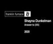 Shayna Dunkelman received the Franklin Furnace FUND for Performance Art 2018-19 award. The performance “Answer to (XX)” took place on March 24, 2020. nnShayna Dunkelman will present excerpts from “Answer to (XX),” her September 2020 performance exploring relationships and power dynamics between “band leaders” (henceforth referred to as XXs) and herself. In this 24-hour livestreamed performance produced by Irina Dvalidze, Shayna worked with seven XXs in diverse artistic disciplines: A