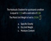 The Hydraulic Gradient for quicksand condition is equal to 1.13 with a void ratio of 0.50 .&#60;br/&#62;The Moist Unit Weight of soil is 19.04kN/m&#3 &#60;br/&#62;&#60;br/&#62;a. Specific Gravity&#60;br/&#62;b. Dry Unit Weight&#60;br/&#62;c. Water Content&#60;br/&#62;-&#60;br/&#62;paki pindot po sa &#92;